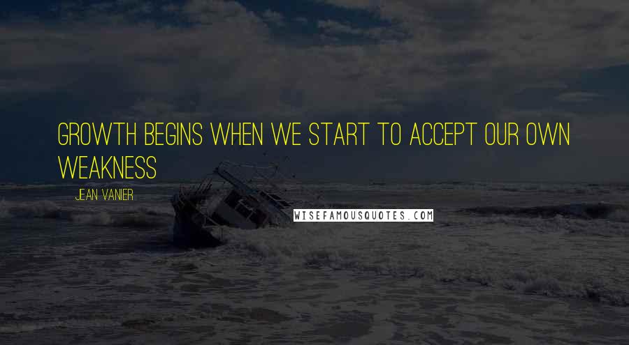 Jean Vanier Quotes: Growth begins when we start to accept our own weakness