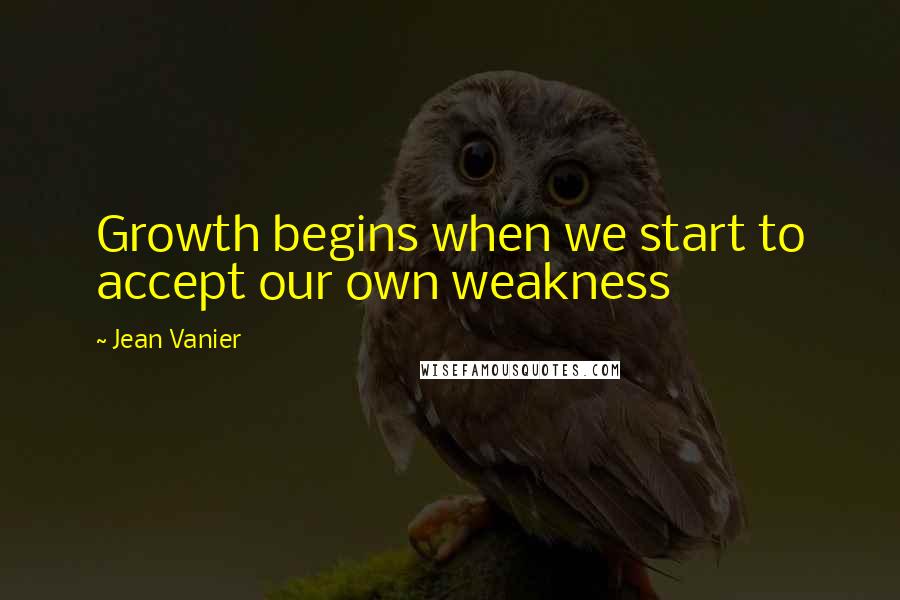 Jean Vanier Quotes: Growth begins when we start to accept our own weakness