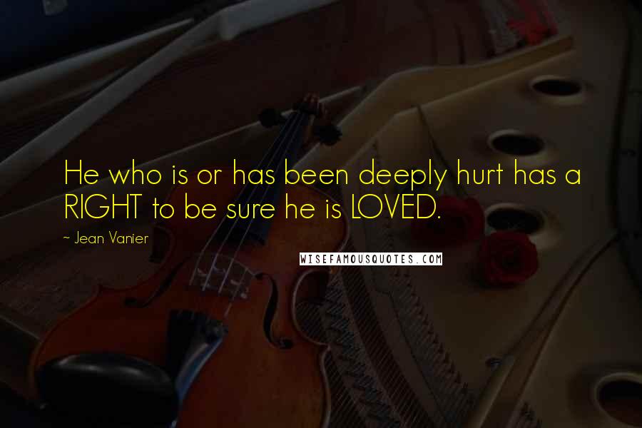 Jean Vanier Quotes: He who is or has been deeply hurt has a RIGHT to be sure he is LOVED.