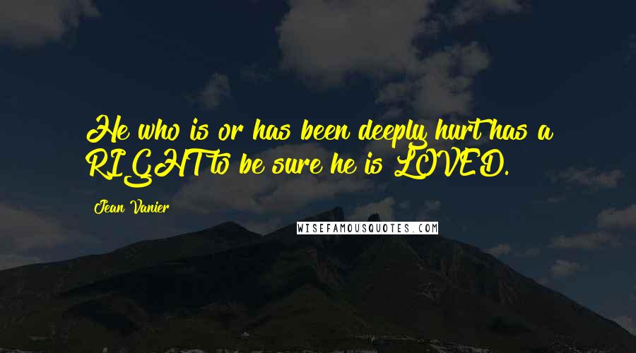 Jean Vanier Quotes: He who is or has been deeply hurt has a RIGHT to be sure he is LOVED.