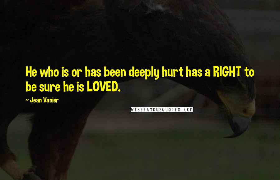 Jean Vanier Quotes: He who is or has been deeply hurt has a RIGHT to be sure he is LOVED.