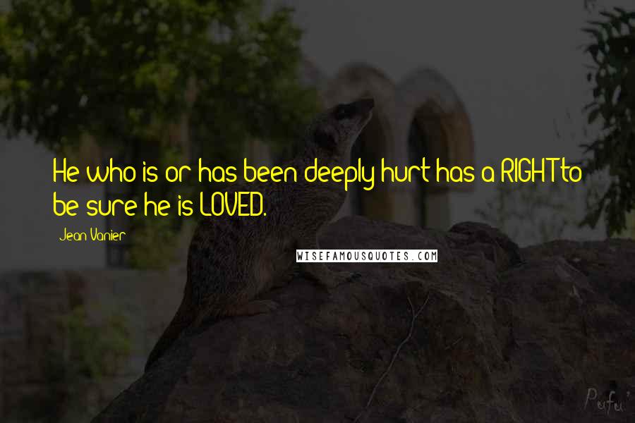 Jean Vanier Quotes: He who is or has been deeply hurt has a RIGHT to be sure he is LOVED.