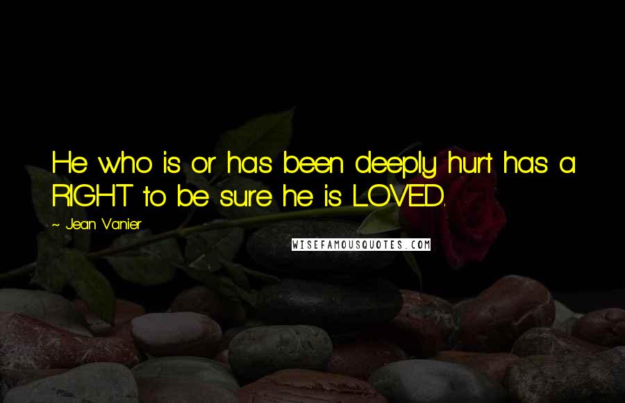 Jean Vanier Quotes: He who is or has been deeply hurt has a RIGHT to be sure he is LOVED.