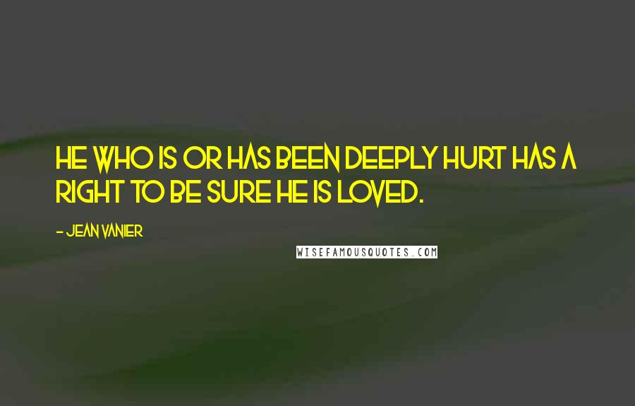 Jean Vanier Quotes: He who is or has been deeply hurt has a RIGHT to be sure he is LOVED.