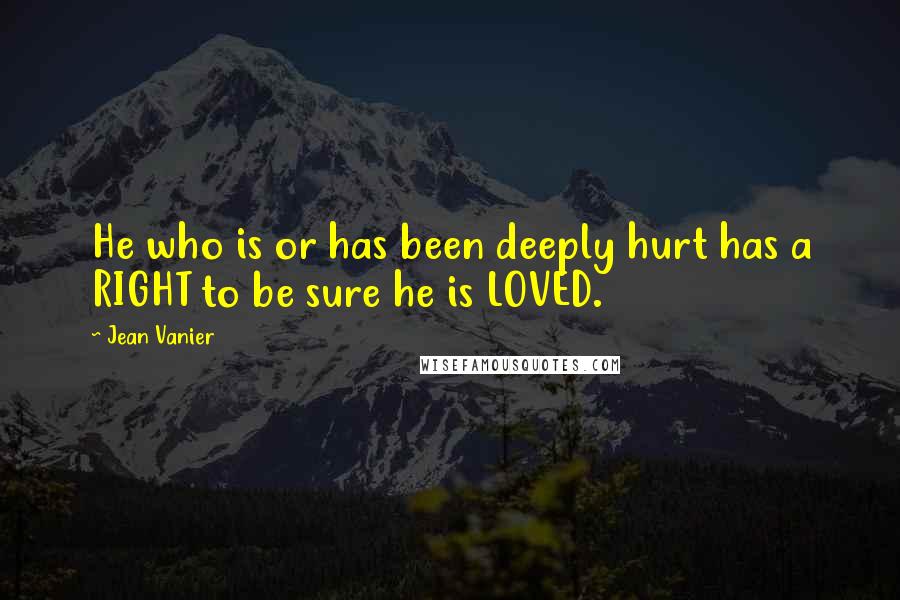 Jean Vanier Quotes: He who is or has been deeply hurt has a RIGHT to be sure he is LOVED.