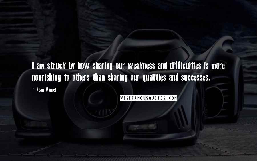 Jean Vanier Quotes: I am struck by how sharing our weakness and difficulties is more nourishing to others than sharing our qualities and successes.