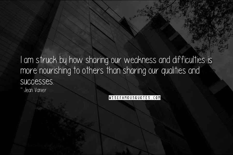 Jean Vanier Quotes: I am struck by how sharing our weakness and difficulties is more nourishing to others than sharing our qualities and successes.