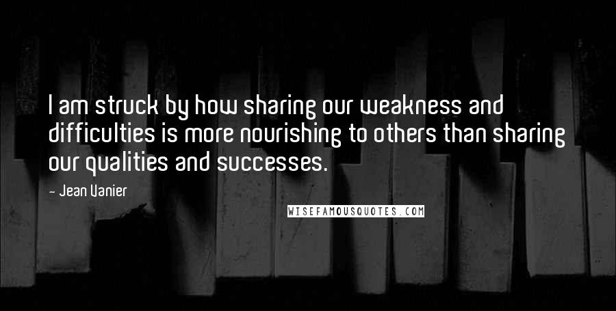 Jean Vanier Quotes: I am struck by how sharing our weakness and difficulties is more nourishing to others than sharing our qualities and successes.