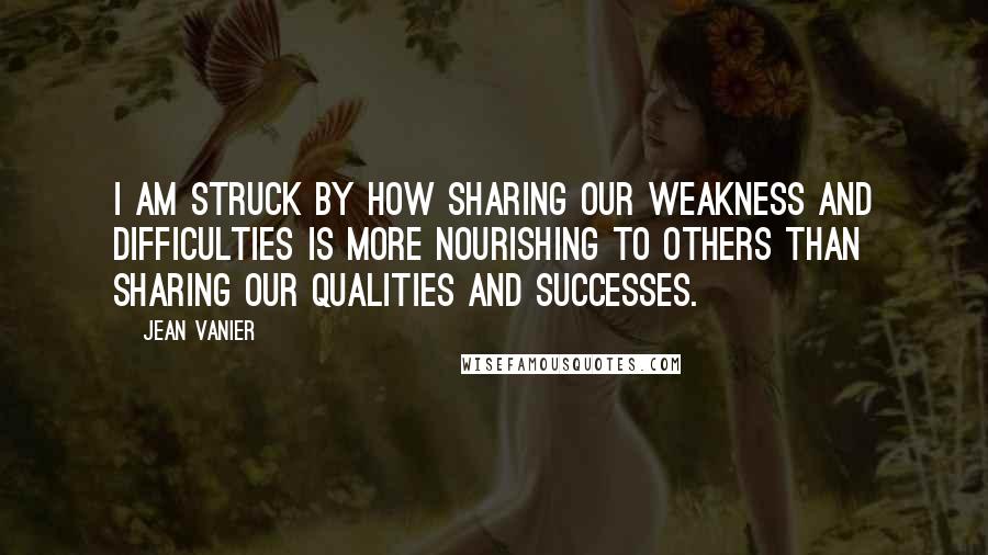 Jean Vanier Quotes: I am struck by how sharing our weakness and difficulties is more nourishing to others than sharing our qualities and successes.