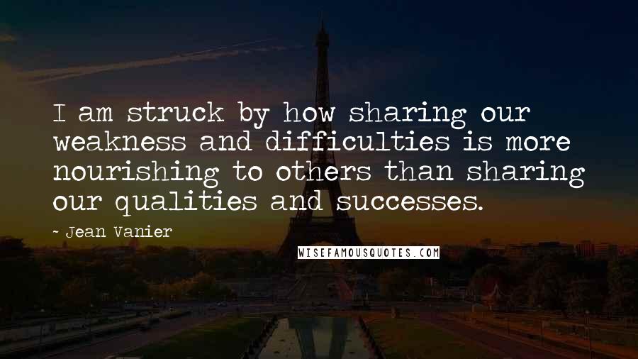 Jean Vanier Quotes: I am struck by how sharing our weakness and difficulties is more nourishing to others than sharing our qualities and successes.