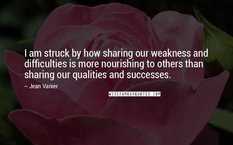 Jean Vanier Quotes: I am struck by how sharing our weakness and difficulties is more nourishing to others than sharing our qualities and successes.