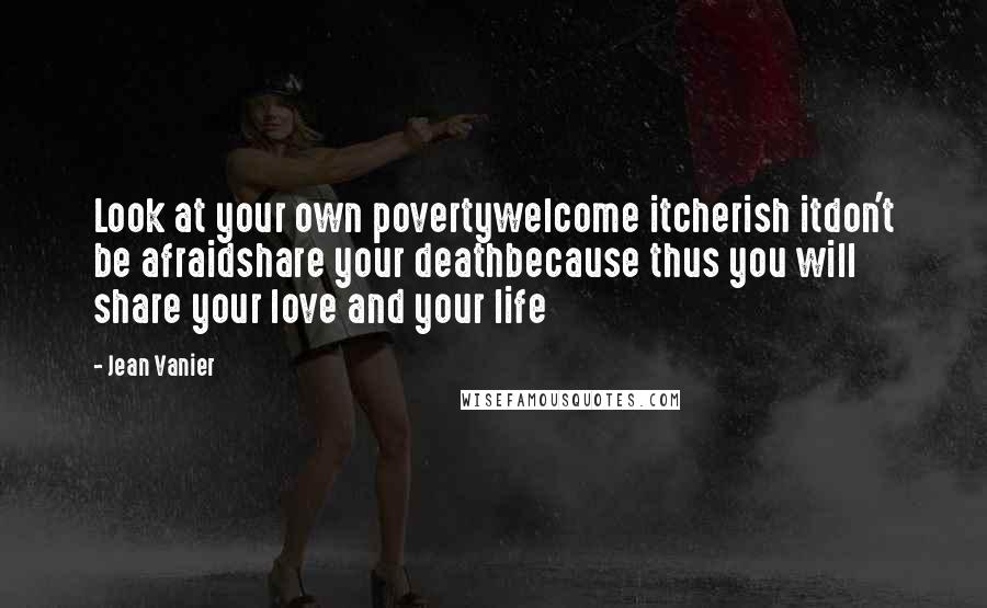 Jean Vanier Quotes: Look at your own povertywelcome itcherish itdon't be afraidshare your deathbecause thus you will share your love and your life