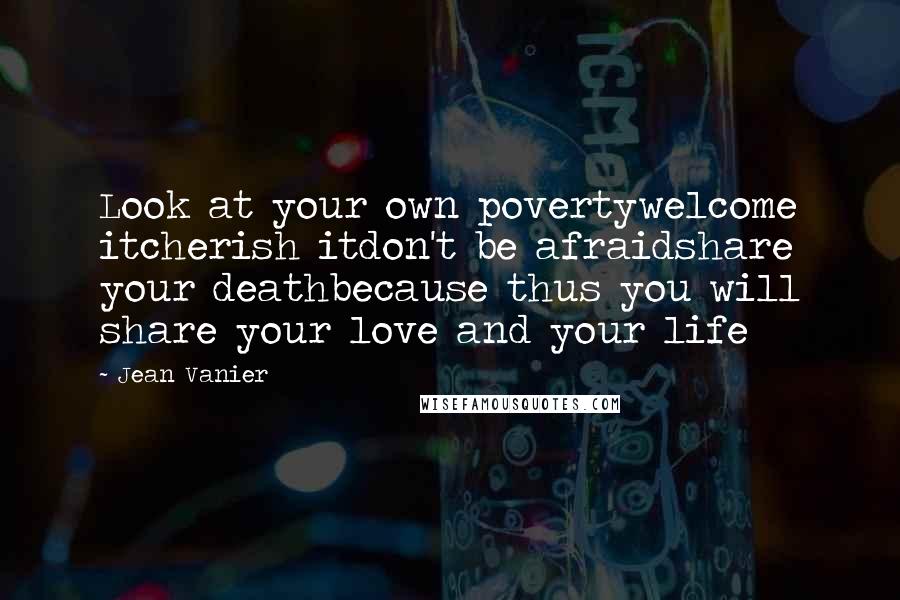 Jean Vanier Quotes: Look at your own povertywelcome itcherish itdon't be afraidshare your deathbecause thus you will share your love and your life