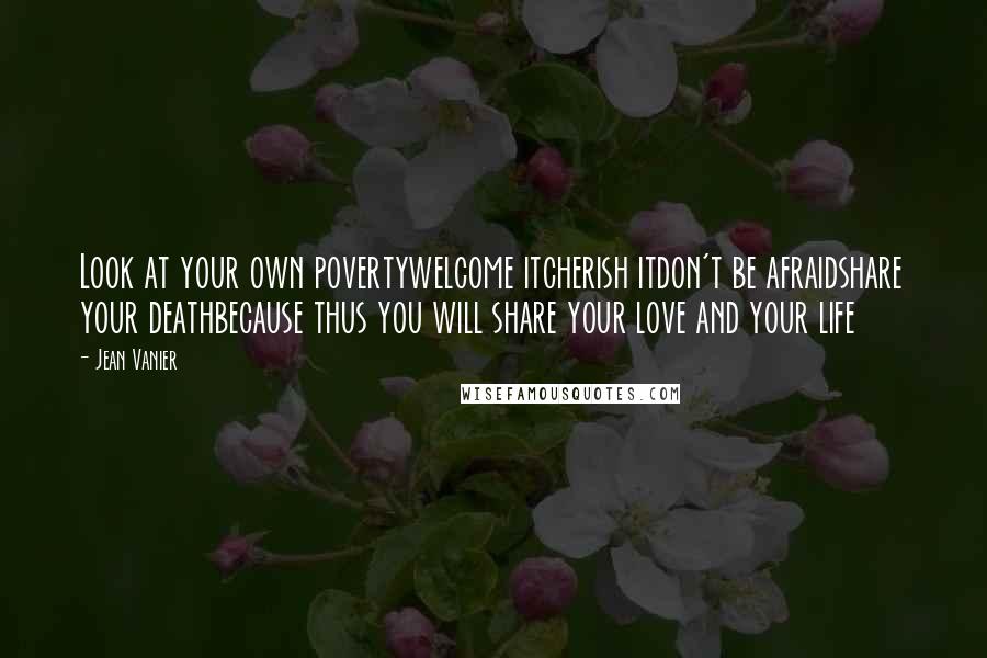 Jean Vanier Quotes: Look at your own povertywelcome itcherish itdon't be afraidshare your deathbecause thus you will share your love and your life