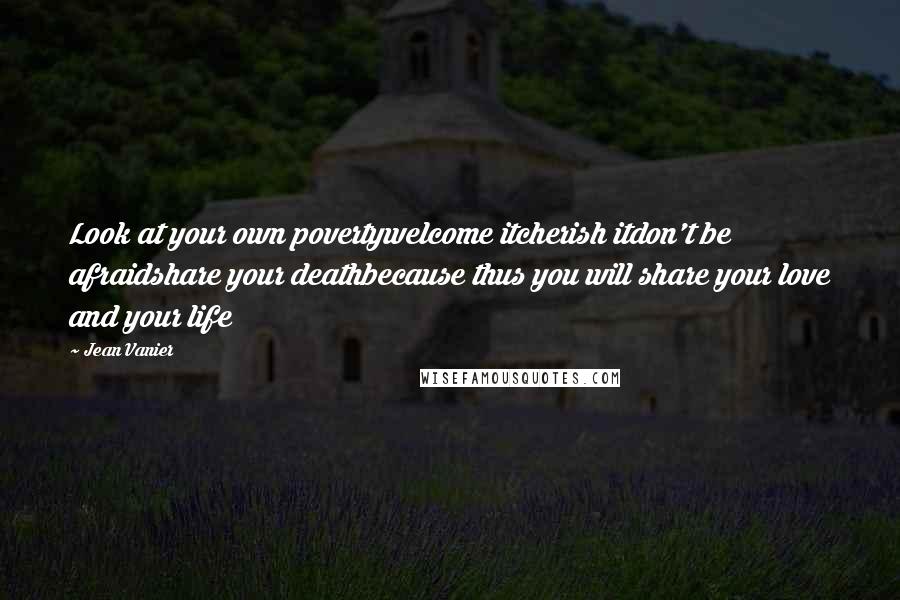 Jean Vanier Quotes: Look at your own povertywelcome itcherish itdon't be afraidshare your deathbecause thus you will share your love and your life