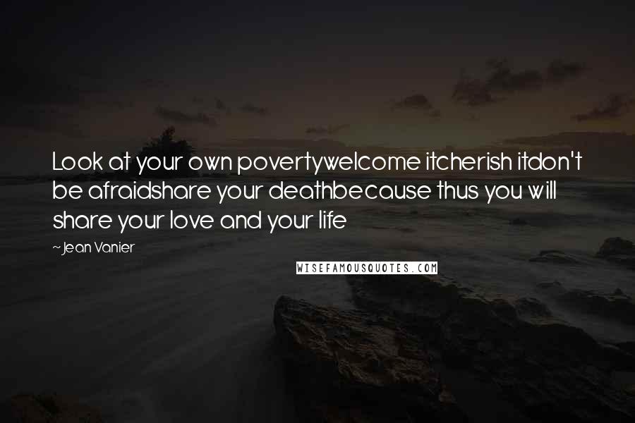 Jean Vanier Quotes: Look at your own povertywelcome itcherish itdon't be afraidshare your deathbecause thus you will share your love and your life