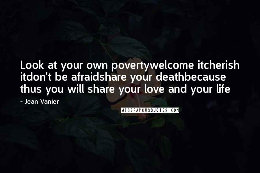 Jean Vanier Quotes: Look at your own povertywelcome itcherish itdon't be afraidshare your deathbecause thus you will share your love and your life