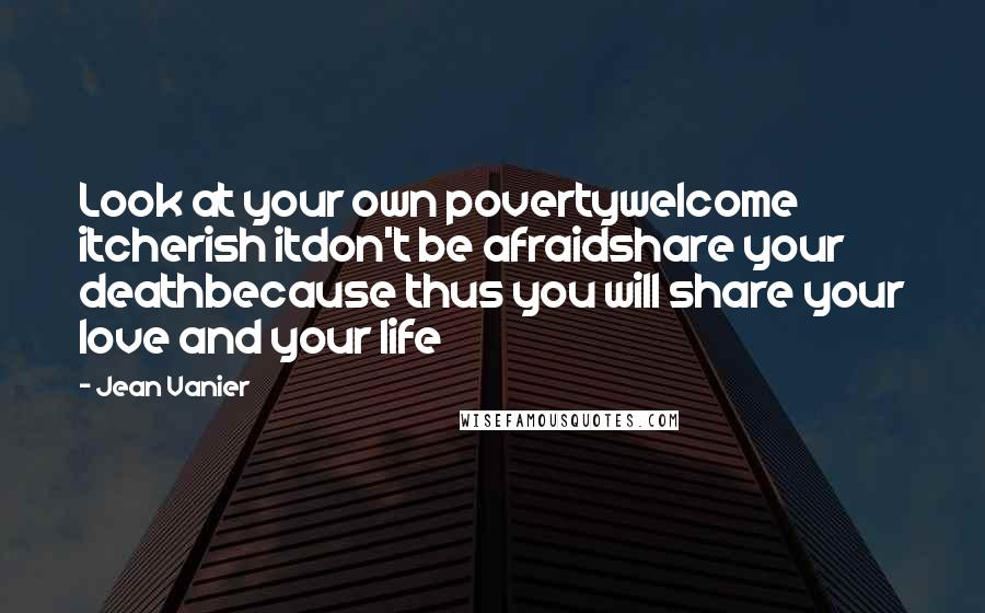 Jean Vanier Quotes: Look at your own povertywelcome itcherish itdon't be afraidshare your deathbecause thus you will share your love and your life