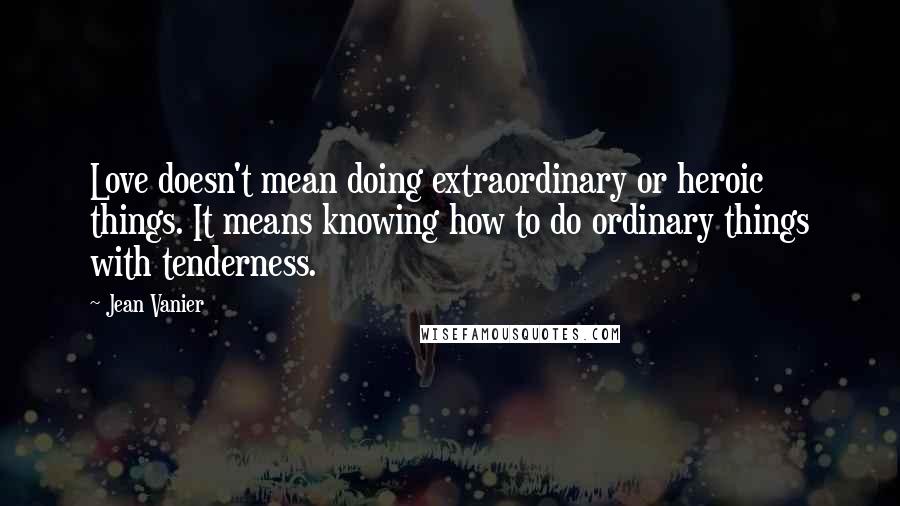 Jean Vanier Quotes: Love doesn't mean doing extraordinary or heroic things. It means knowing how to do ordinary things with tenderness.
