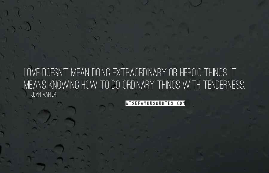 Jean Vanier Quotes: Love doesn't mean doing extraordinary or heroic things. It means knowing how to do ordinary things with tenderness.