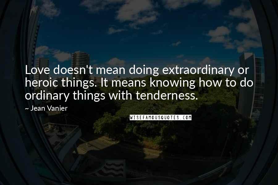 Jean Vanier Quotes: Love doesn't mean doing extraordinary or heroic things. It means knowing how to do ordinary things with tenderness.