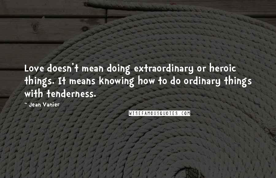 Jean Vanier Quotes: Love doesn't mean doing extraordinary or heroic things. It means knowing how to do ordinary things with tenderness.