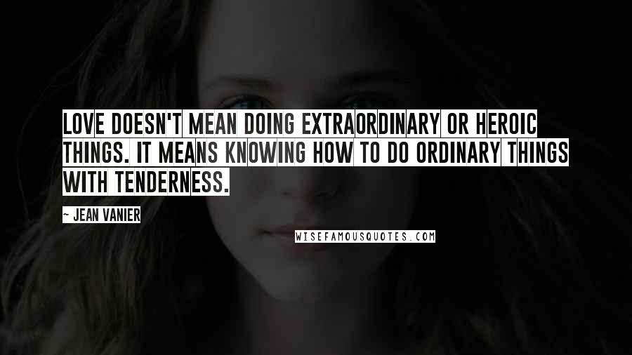 Jean Vanier Quotes: Love doesn't mean doing extraordinary or heroic things. It means knowing how to do ordinary things with tenderness.