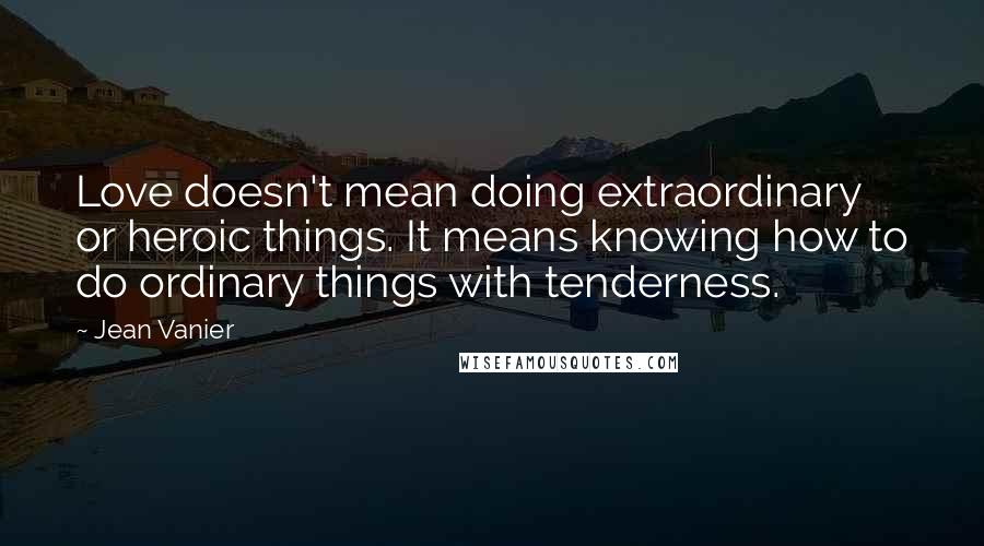 Jean Vanier Quotes: Love doesn't mean doing extraordinary or heroic things. It means knowing how to do ordinary things with tenderness.