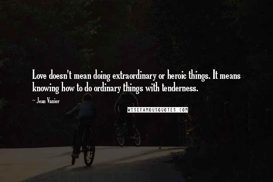 Jean Vanier Quotes: Love doesn't mean doing extraordinary or heroic things. It means knowing how to do ordinary things with tenderness.