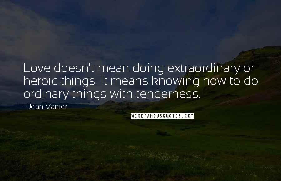 Jean Vanier Quotes: Love doesn't mean doing extraordinary or heroic things. It means knowing how to do ordinary things with tenderness.