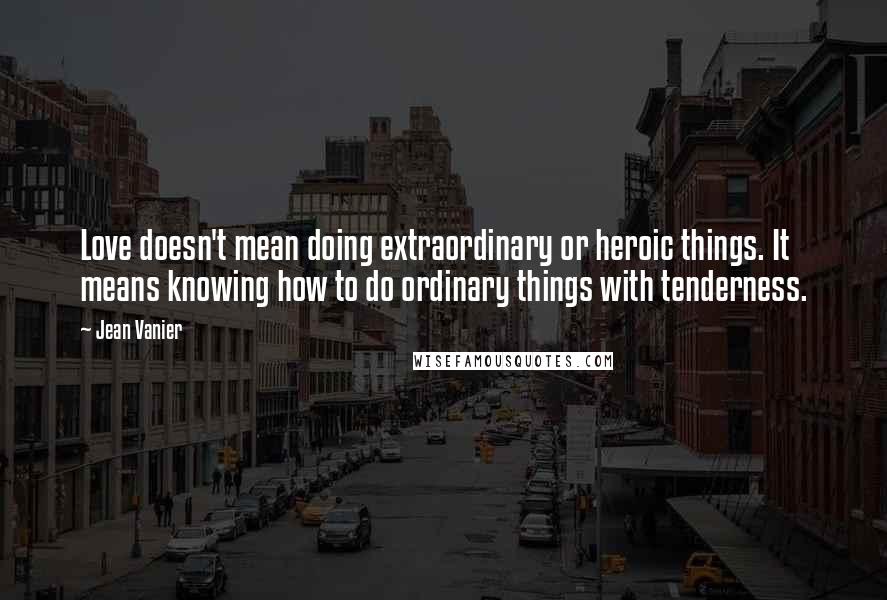 Jean Vanier Quotes: Love doesn't mean doing extraordinary or heroic things. It means knowing how to do ordinary things with tenderness.