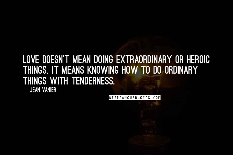 Jean Vanier Quotes: Love doesn't mean doing extraordinary or heroic things. It means knowing how to do ordinary things with tenderness.