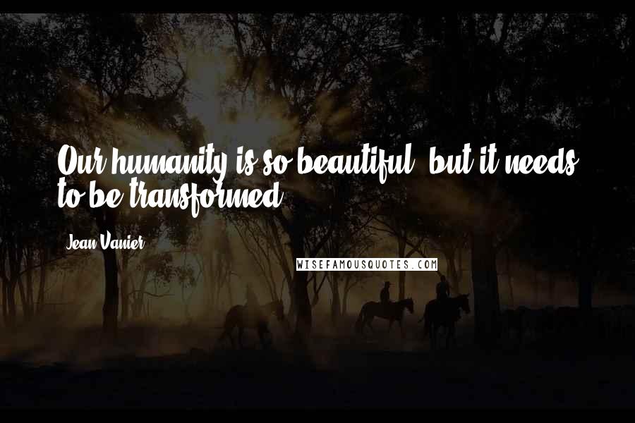 Jean Vanier Quotes: Our humanity is so beautiful, but it needs to be transformed
