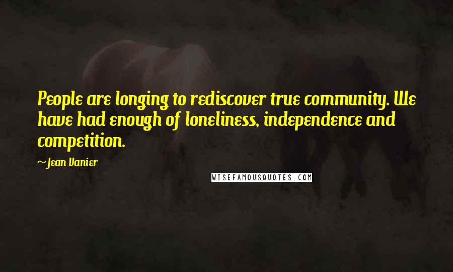 Jean Vanier Quotes: People are longing to rediscover true community. We have had enough of loneliness, independence and competition.