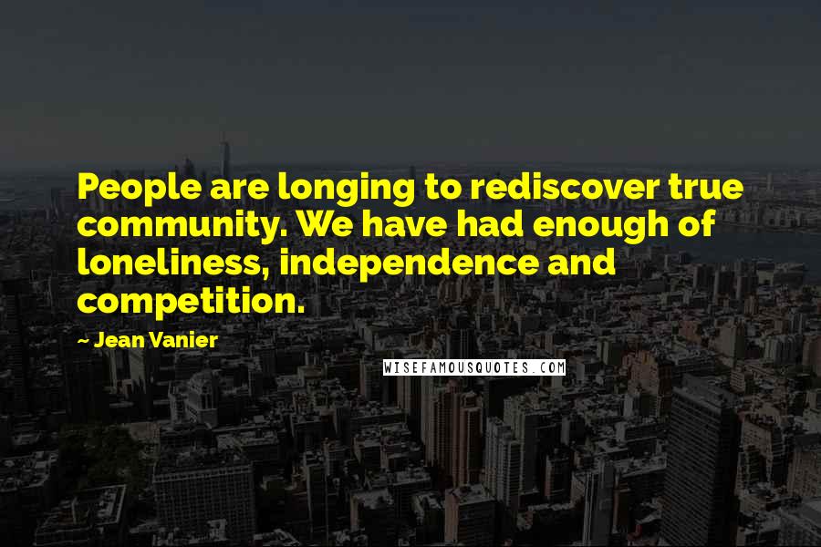Jean Vanier Quotes: People are longing to rediscover true community. We have had enough of loneliness, independence and competition.
