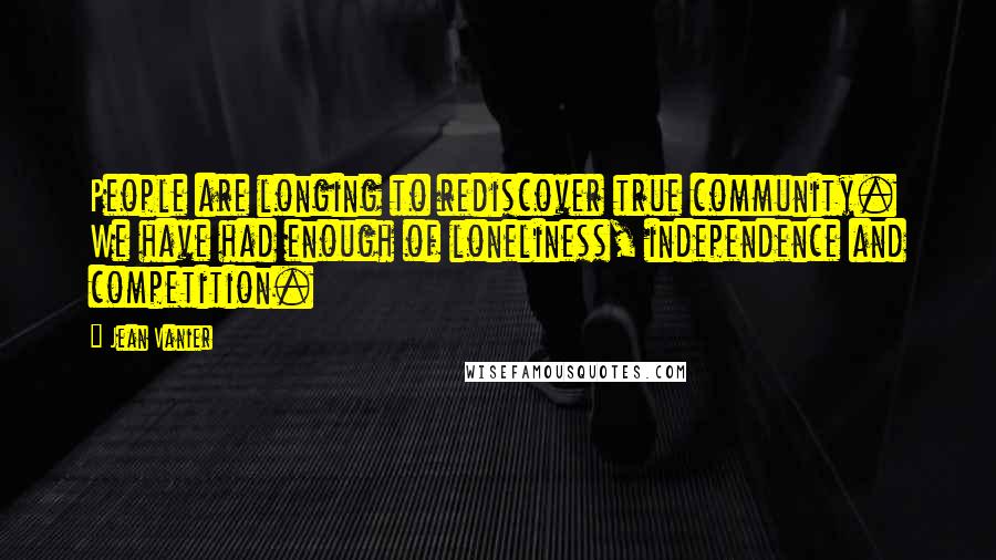 Jean Vanier Quotes: People are longing to rediscover true community. We have had enough of loneliness, independence and competition.
