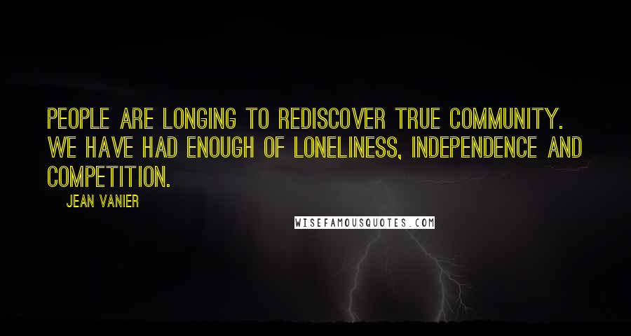 Jean Vanier Quotes: People are longing to rediscover true community. We have had enough of loneliness, independence and competition.