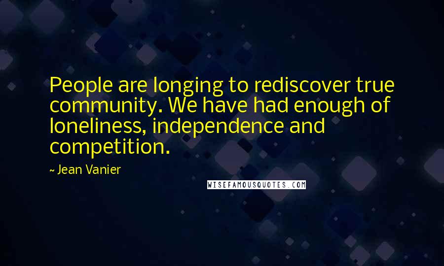 Jean Vanier Quotes: People are longing to rediscover true community. We have had enough of loneliness, independence and competition.