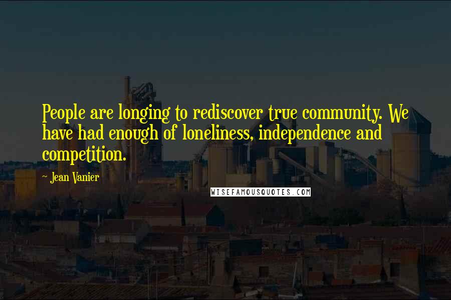 Jean Vanier Quotes: People are longing to rediscover true community. We have had enough of loneliness, independence and competition.