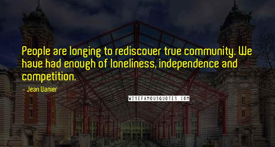 Jean Vanier Quotes: People are longing to rediscover true community. We have had enough of loneliness, independence and competition.