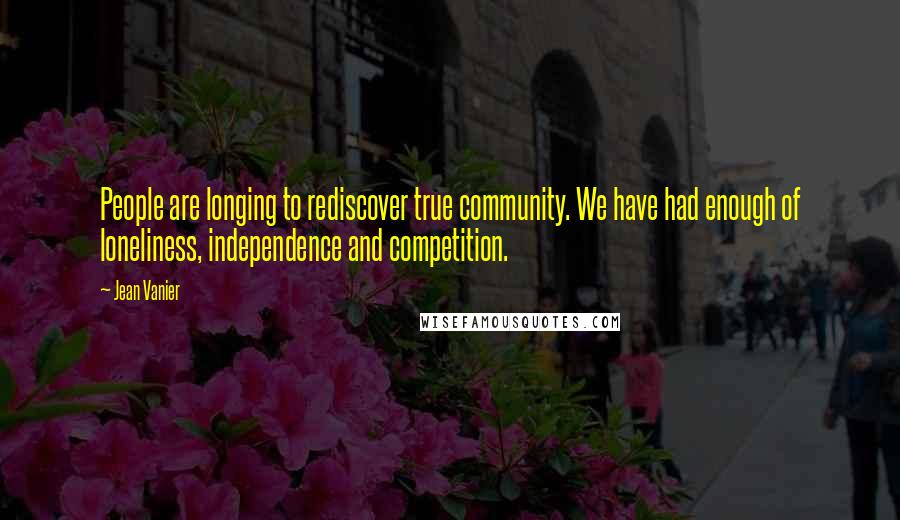 Jean Vanier Quotes: People are longing to rediscover true community. We have had enough of loneliness, independence and competition.