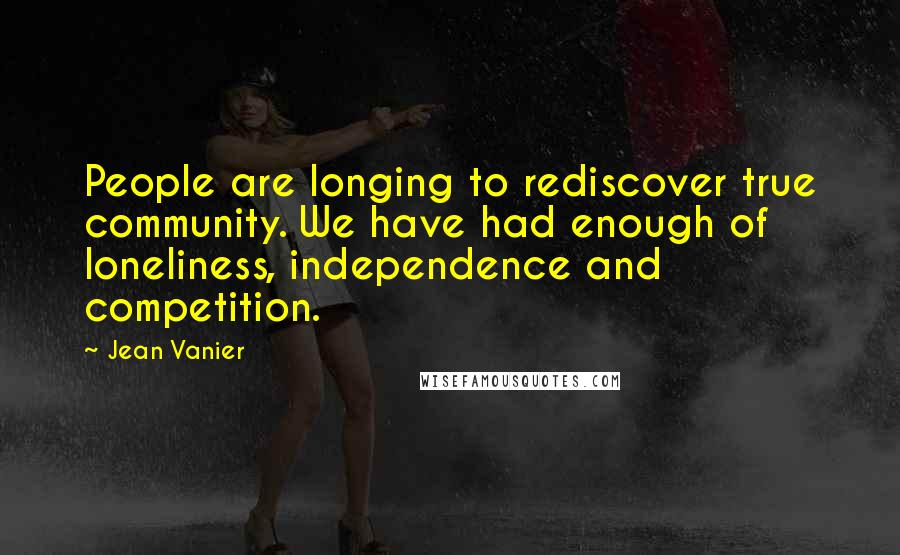 Jean Vanier Quotes: People are longing to rediscover true community. We have had enough of loneliness, independence and competition.