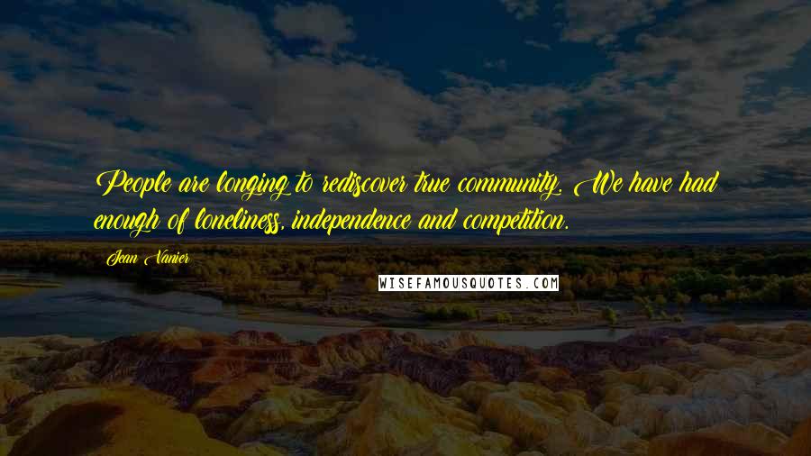 Jean Vanier Quotes: People are longing to rediscover true community. We have had enough of loneliness, independence and competition.