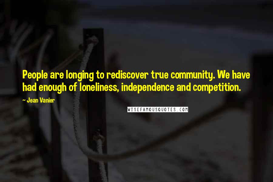 Jean Vanier Quotes: People are longing to rediscover true community. We have had enough of loneliness, independence and competition.
