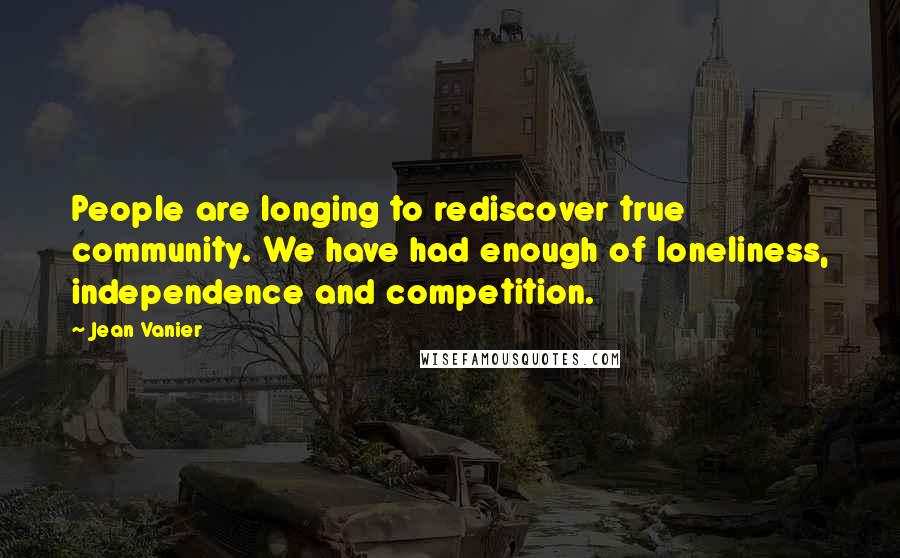 Jean Vanier Quotes: People are longing to rediscover true community. We have had enough of loneliness, independence and competition.