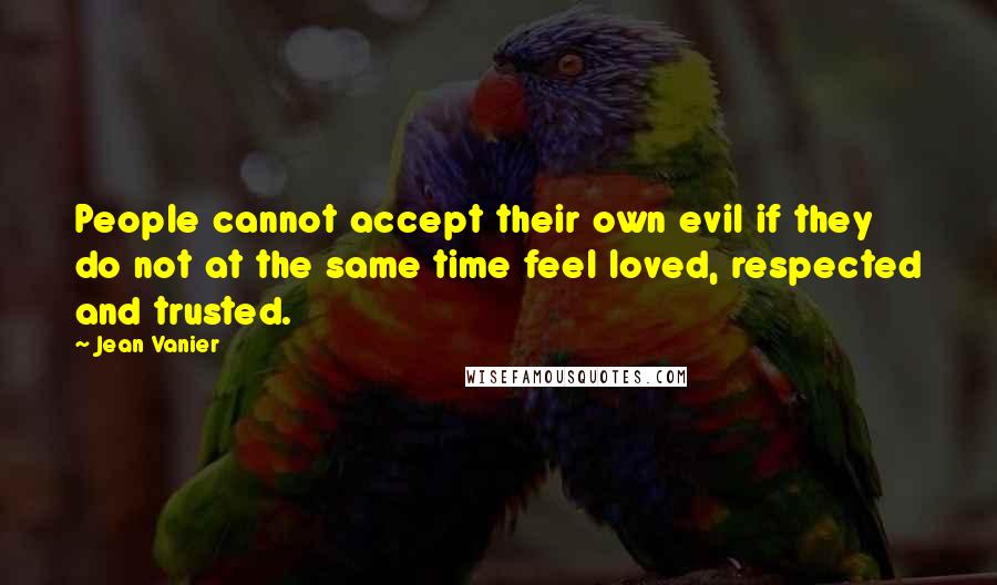 Jean Vanier Quotes: People cannot accept their own evil if they do not at the same time feel loved, respected and trusted.