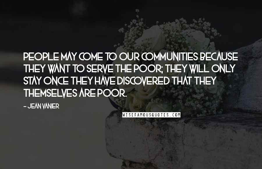 Jean Vanier Quotes: People may come to our communities because they want to serve the poor; they will only stay once they have discovered that they themselves are poor.