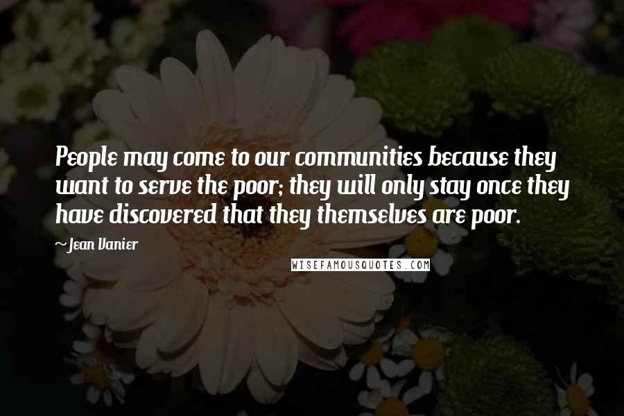Jean Vanier Quotes: People may come to our communities because they want to serve the poor; they will only stay once they have discovered that they themselves are poor.
