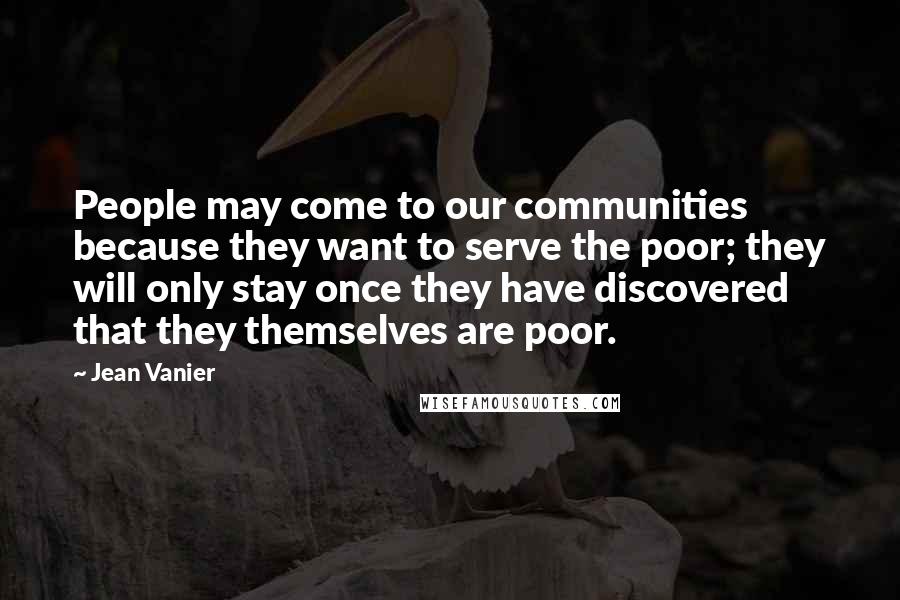 Jean Vanier Quotes: People may come to our communities because they want to serve the poor; they will only stay once they have discovered that they themselves are poor.