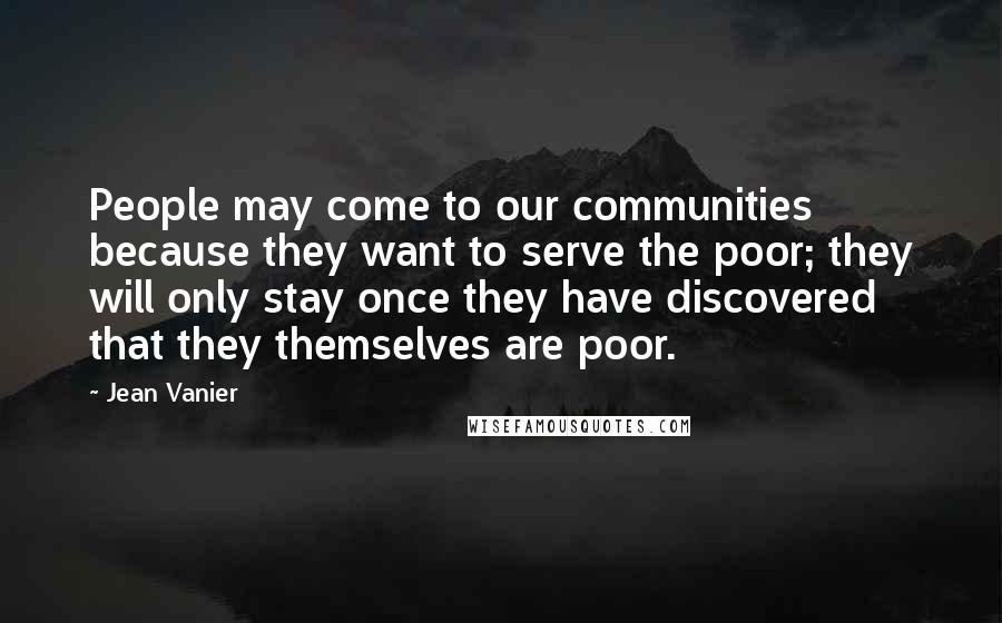 Jean Vanier Quotes: People may come to our communities because they want to serve the poor; they will only stay once they have discovered that they themselves are poor.